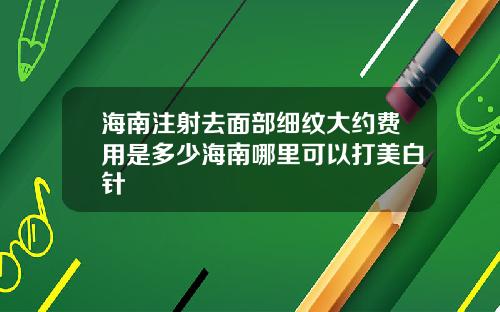 海南注射去面部细纹大约费用是多少海南哪里可以打美白针