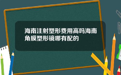 海南注射塑形费用高吗海南角膜塑形镜哪有配的