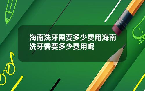 海南洗牙需要多少费用海南洗牙需要多少费用呢