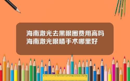 海南激光去黑眼圈费用高吗海南激光眼睛手术哪里好