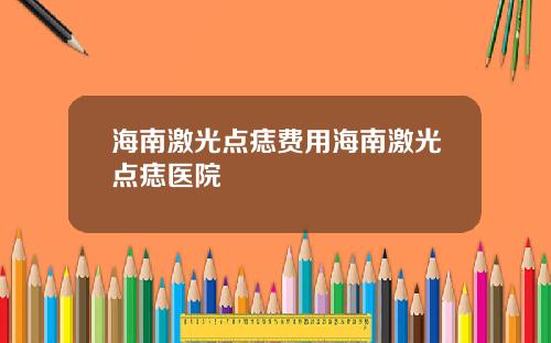 海南激光点痣费用海南激光点痣医院