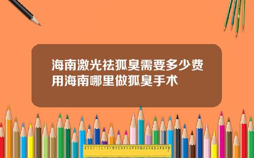 海南激光祛狐臭需要多少费用海南哪里做狐臭手术
