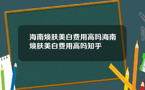 海南焕肤美白费用高吗海南焕肤美白费用高吗知乎