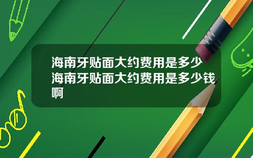 海南牙贴面大约费用是多少海南牙贴面大约费用是多少钱啊