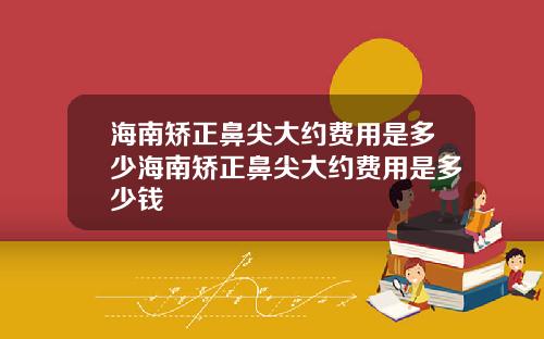 海南矫正鼻尖大约费用是多少海南矫正鼻尖大约费用是多少钱