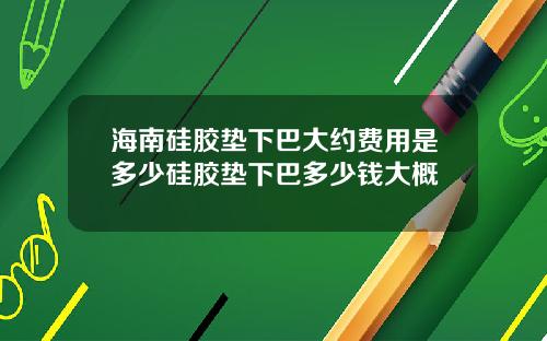 海南硅胶垫下巴大约费用是多少硅胶垫下巴多少钱大概