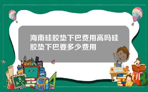 海南硅胶垫下巴费用高吗硅胶垫下巴要多少费用