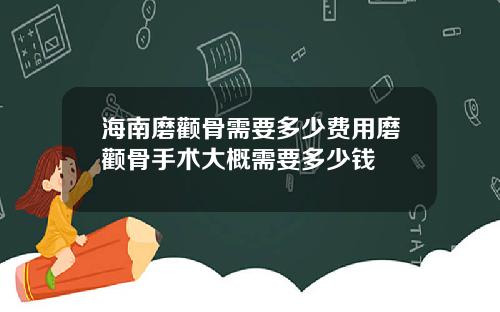 海南磨颧骨需要多少费用磨颧骨手术大概需要多少钱