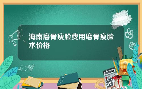 海南磨骨瘦脸费用磨骨瘦脸术价格