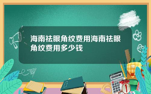 海南祛眼角纹费用海南祛眼角纹费用多少钱