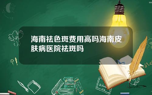 海南祛色斑费用高吗海南皮肤病医院祛斑吗