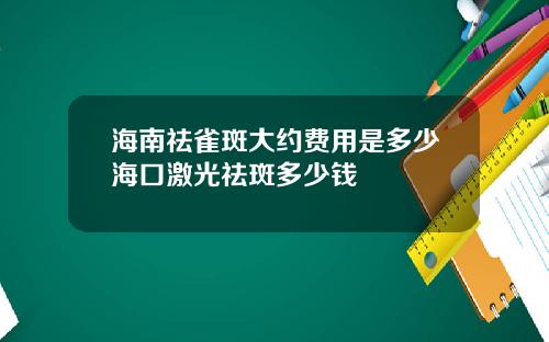 海南祛雀斑大约费用是多少海口激光祛斑多少钱