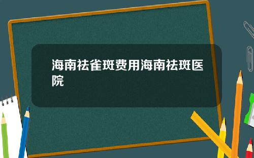 海南祛雀斑费用海南祛斑医院