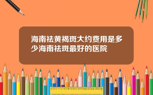 海南祛黄褐斑大约费用是多少海南祛斑最好的医院