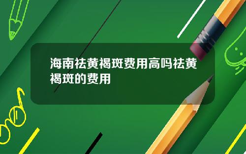 海南祛黄褐斑费用高吗祛黄褐斑的费用