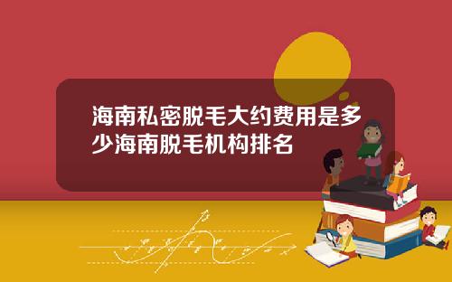 海南私密脱毛大约费用是多少海南脱毛机构排名