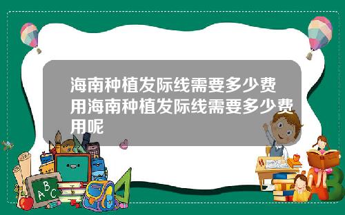 海南种植发际线需要多少费用海南种植发际线需要多少费用呢