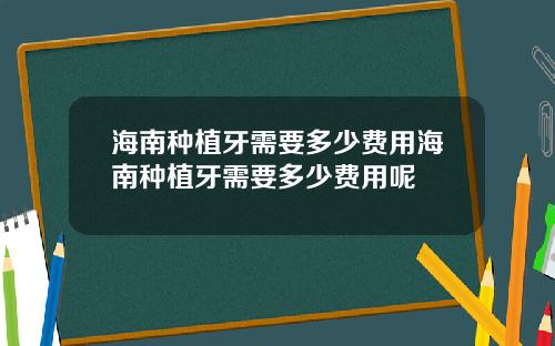 海南种植牙需要多少费用海南种植牙需要多少费用呢