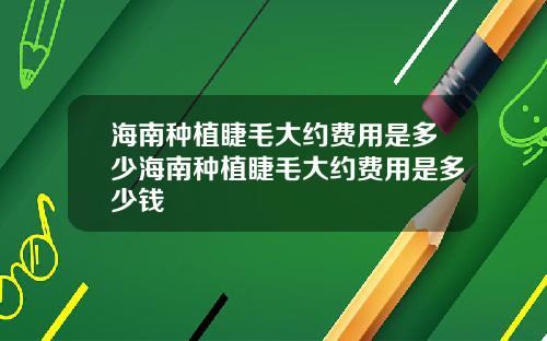 海南种植睫毛大约费用是多少海南种植睫毛大约费用是多少钱