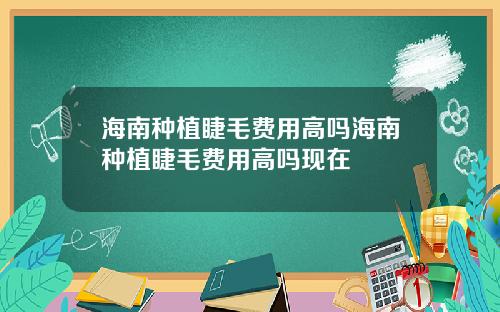 海南种植睫毛费用高吗海南种植睫毛费用高吗现在