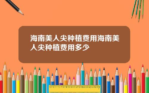 海南美人尖种植费用海南美人尖种植费用多少