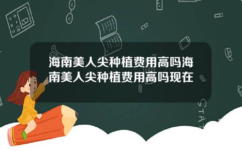 海南美人尖种植费用高吗海南美人尖种植费用高吗现在