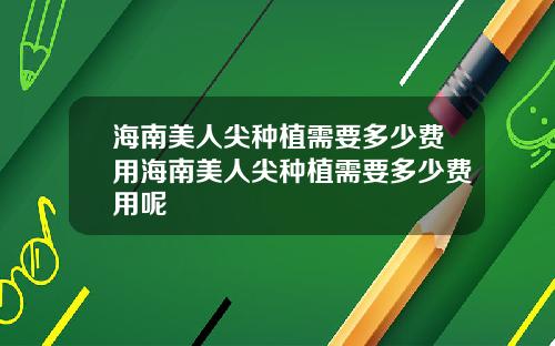 海南美人尖种植需要多少费用海南美人尖种植需要多少费用呢
