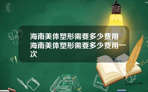 海南美体塑形需要多少费用海南美体塑形需要多少费用一次