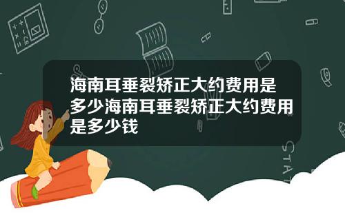 海南耳垂裂矫正大约费用是多少海南耳垂裂矫正大约费用是多少钱