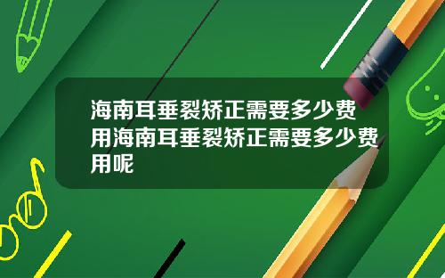 海南耳垂裂矫正需要多少费用海南耳垂裂矫正需要多少费用呢