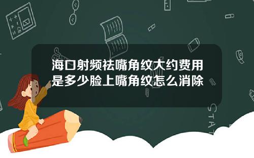 海口射频祛嘴角纹大约费用是多少脸上嘴角纹怎么消除
