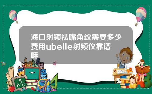 海口射频祛嘴角纹需要多少费用ubelle射频仪靠谱嘛