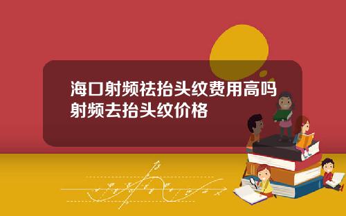 海口射频祛抬头纹费用高吗射频去抬头纹价格