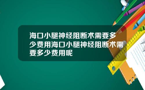 海口小腿神经阻断术需要多少费用海口小腿神经阻断术需要多少费用呢