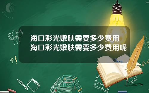 海口彩光嫩肤需要多少费用海口彩光嫩肤需要多少费用呢