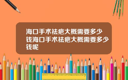 海口手术祛疤大概需要多少钱海口手术祛疤大概需要多少钱呢