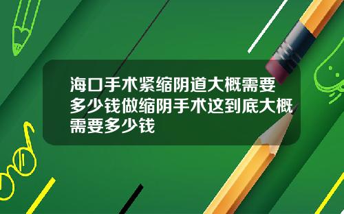 海口手术紧缩阴道大概需要多少钱做缩阴手术这到底大概需要多少钱