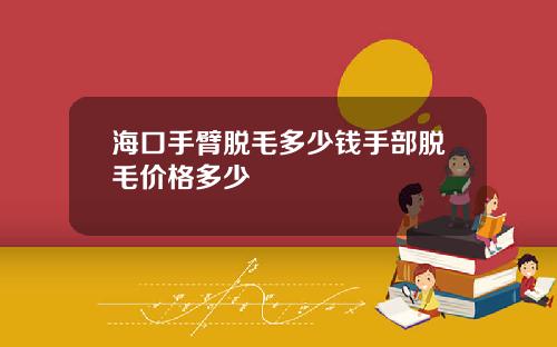海口手臂脱毛多少钱手部脱毛价格多少