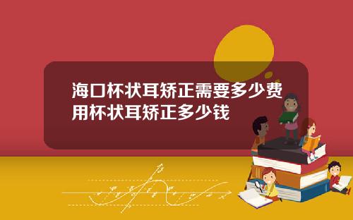 海口杯状耳矫正需要多少费用杯状耳矫正多少钱