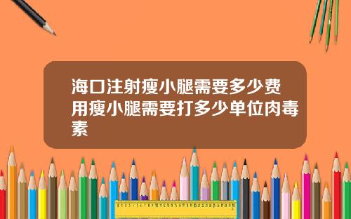 海口注射瘦小腿需要多少费用瘦小腿需要打多少单位肉毒素