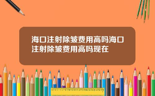 海口注射除皱费用高吗海口注射除皱费用高吗现在