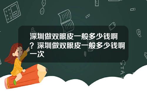 深圳做双眼皮一般多少钱啊？深圳做双眼皮一般多少钱啊一次