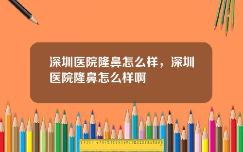 深圳医院隆鼻怎么样，深圳医院隆鼻怎么样啊