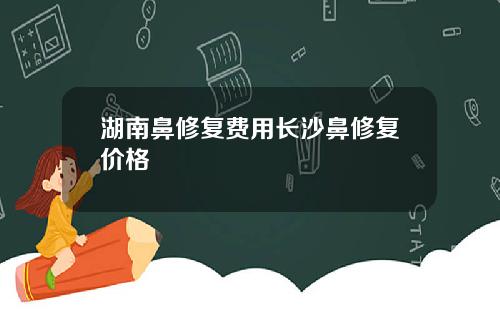 湖南鼻修复费用长沙鼻修复价格