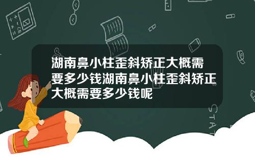 湖南鼻小柱歪斜矫正大概需要多少钱湖南鼻小柱歪斜矫正大概需要多少钱呢