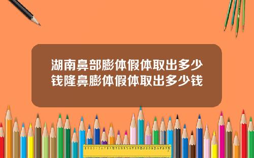 湖南鼻部膨体假体取出多少钱隆鼻膨体假体取出多少钱