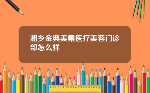 湘乡金典美集医疗美容门诊部怎么样