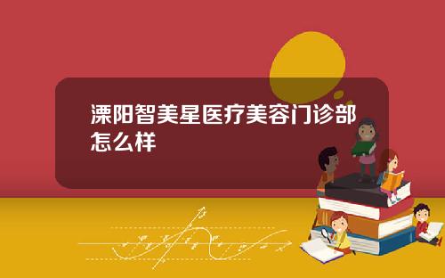 溧阳智美星医疗美容门诊部怎么样