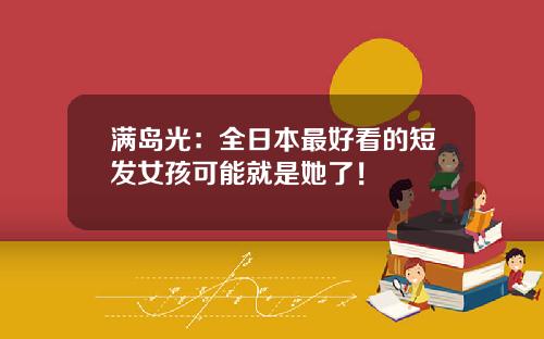 满岛光：全日本最好看的短发女孩可能就是她了！