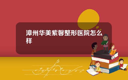 漳州华美紫馨整形医院怎么样